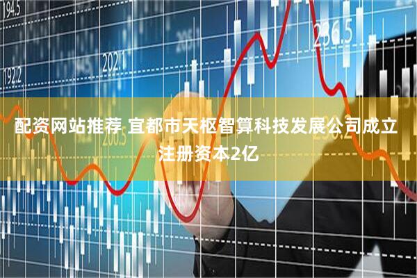 配资网站推荐 宜都市天枢智算科技发展公司成立 注册资本2亿