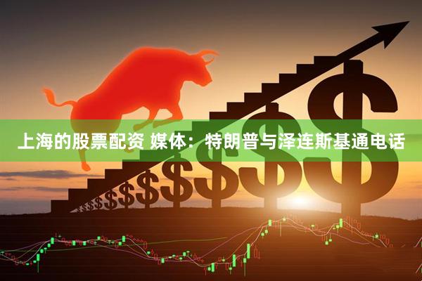 上海的股票配资 媒体：特朗普与泽连斯基通电话