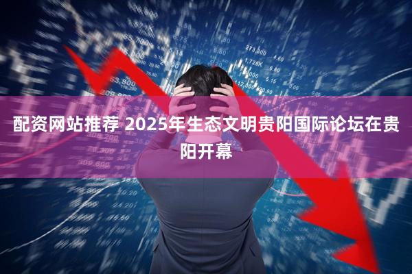 配资网站推荐 2025年生态文明贵阳国际论坛在贵阳开幕