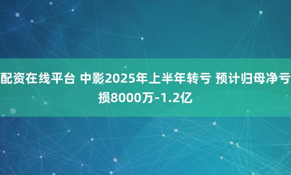 配资在线平台 中影2025年上半年转亏 预计归母净亏损8000万-1.2亿
