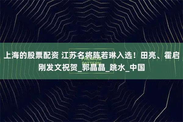 上海的股票配资 江苏名将陈若琳入选！田亮、霍启刚发文祝贺_郭晶晶_跳水_中国