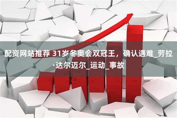 配资网站推荐 31岁冬奥会双冠王，确认遇难_劳拉·达尔迈尔_运动_事故
