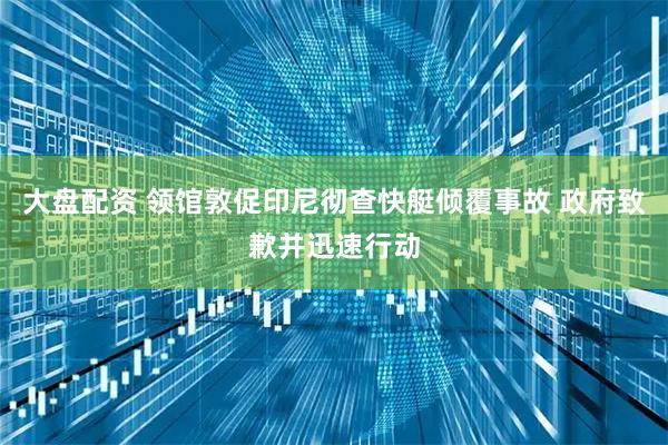 大盘配资 领馆敦促印尼彻查快艇倾覆事故 政府致歉并迅速行动