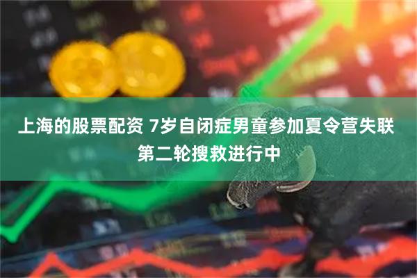 上海的股票配资 7岁自闭症男童参加夏令营失联 第二轮搜救进行中