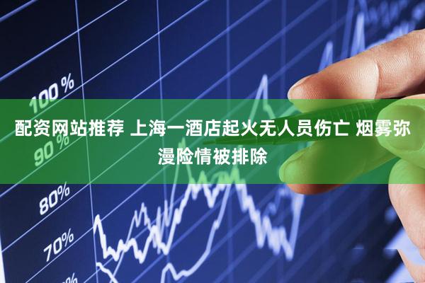 配资网站推荐 上海一酒店起火无人员伤亡 烟雾弥漫险情被排除
