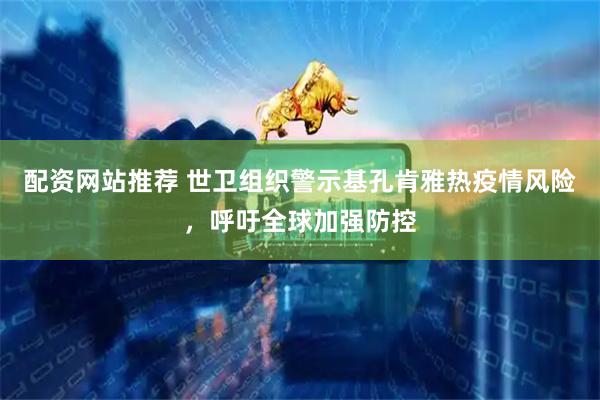 配资网站推荐 世卫组织警示基孔肯雅热疫情风险，呼吁全球加强防控