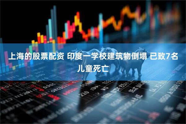 上海的股票配资 印度一学校建筑物倒塌 已致7名儿童死亡