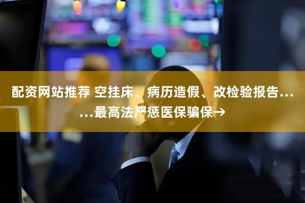 配资网站推荐 空挂床、病历造假、改检验报告……最高法严惩医保骗保→