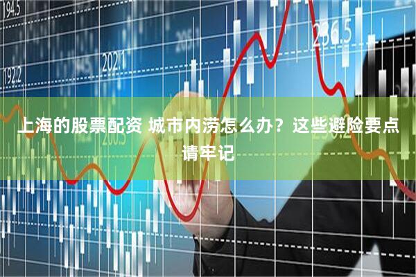 上海的股票配资 城市内涝怎么办？这些避险要点请牢记
