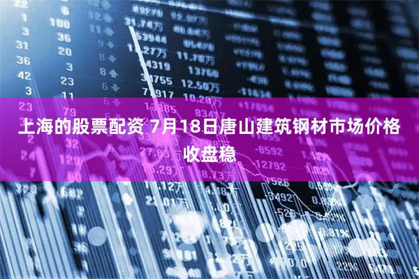 上海的股票配资 7月18日唐山建筑钢材市场价格收盘稳