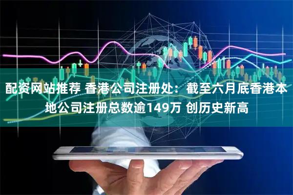 配资网站推荐 香港公司注册处：截至六月底香港本地公司注册总数逾149万 创历史新高