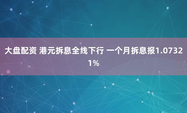 大盘配资 港元拆息全线下行 一个月拆息报1.07321%