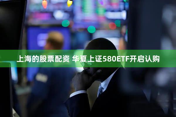 上海的股票配资 华夏上证580ETF开启认购