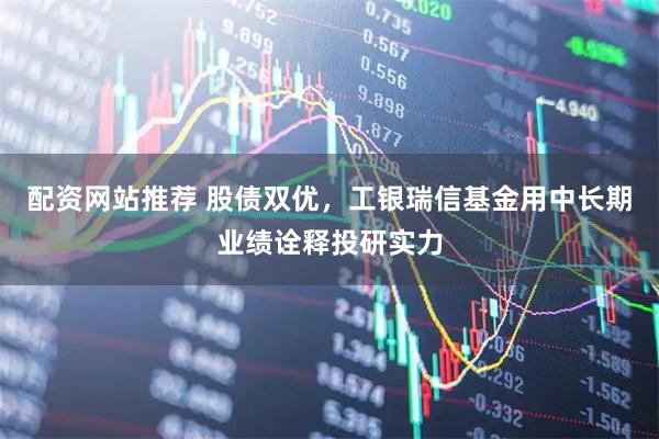 配资网站推荐 股债双优，工银瑞信基金用中长期业绩诠释投研实力