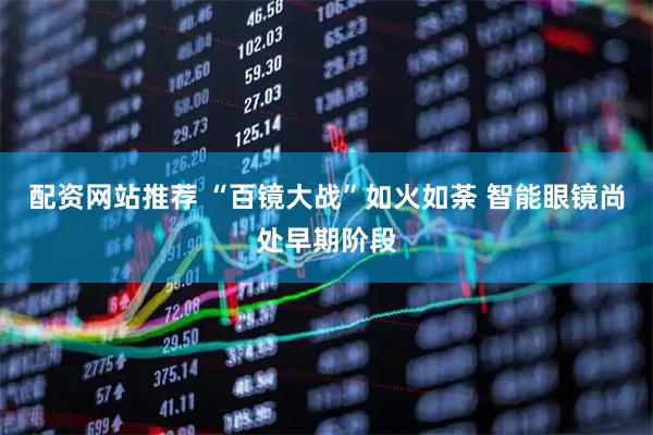 配资网站推荐 “百镜大战”如火如荼 智能眼镜尚处早期阶段