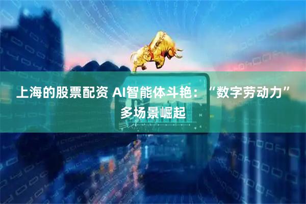 上海的股票配资 AI智能体斗艳：“数字劳动力”多场景崛起