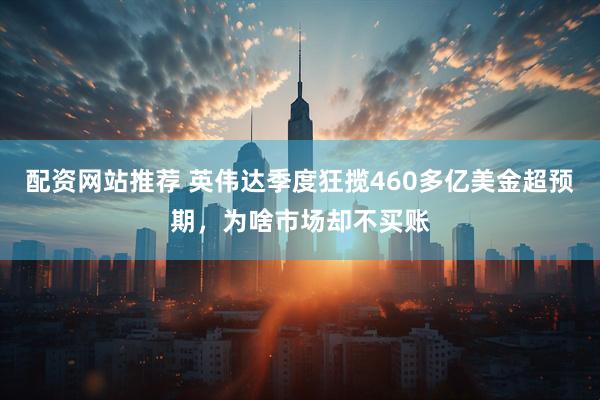 配资网站推荐 英伟达季度狂揽460多亿美金超预期，为啥市场却不买账