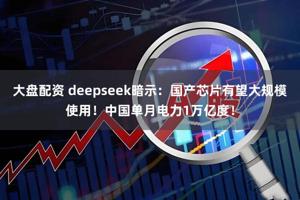 大盘配资 deepseek暗示：国产芯片有望大规模使用！中国单月电力1万亿度！