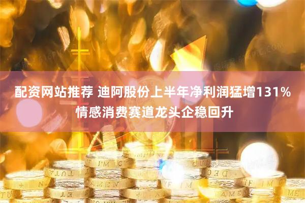 配资网站推荐 迪阿股份上半年净利润猛增131% 情感消费赛道龙头企稳回升