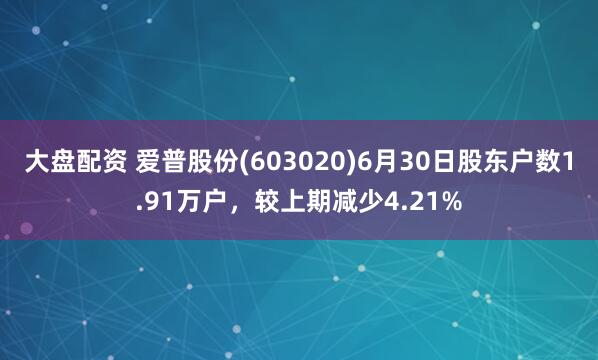 大盘配资 爱普股份(603020)6月30日股东户数1.91万户，较上期减少4.21%