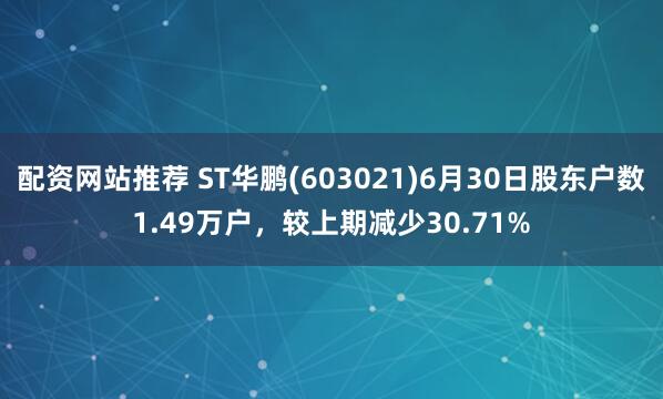 配资网站推荐 ST华鹏(603021)6月30日股东户数1.49万户，较上期减少30.71%