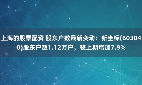 上海的股票配资 股东户数最新变动：新坐标(603040)股东户数1.12万户，较上期增加7.9%