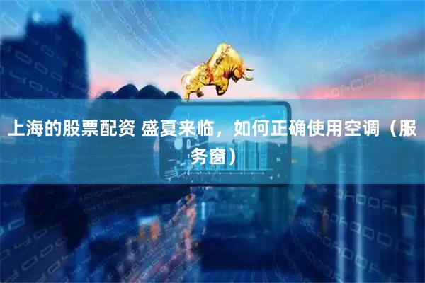 上海的股票配资 盛夏来临，如何正确使用空调（服务窗）