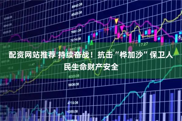 配资网站推荐 持续奋战！抗击“桦加沙”保卫人民生命财产安全