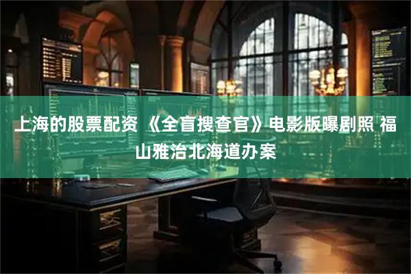 上海的股票配资 《全盲搜查官》电影版曝剧照 福山雅治北海道办案