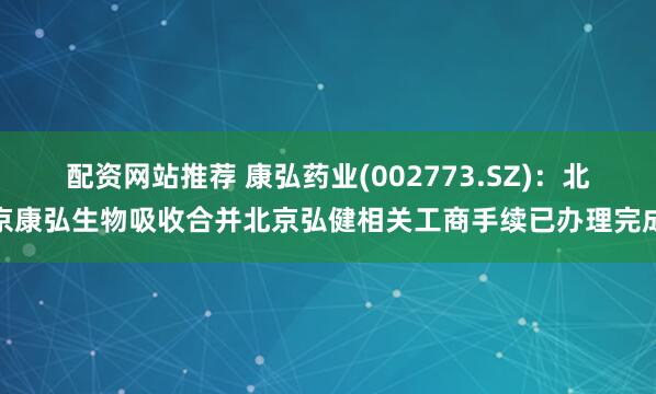配资网站推荐 康弘药业(002773.SZ)：北京康弘生物吸收合并北京弘健相关工商手续已办理完成