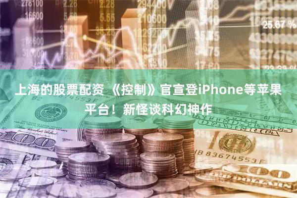 上海的股票配资 《控制》官宣登iPhone等苹果平台！新怪谈科幻神作