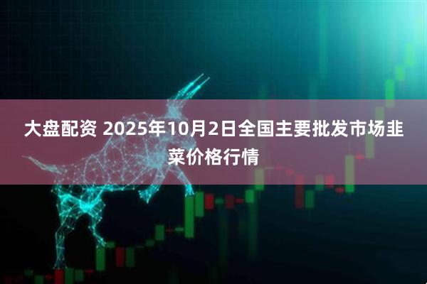大盘配资 2025年10月2日全国主要批发市场韭菜价格行情