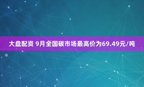 大盘配资 9月全国碳市场最高价为69.49元/吨