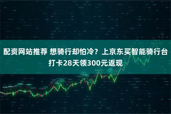 配资网站推荐 想骑行却怕冷？上京东买智能骑行台打卡28天领300元返现