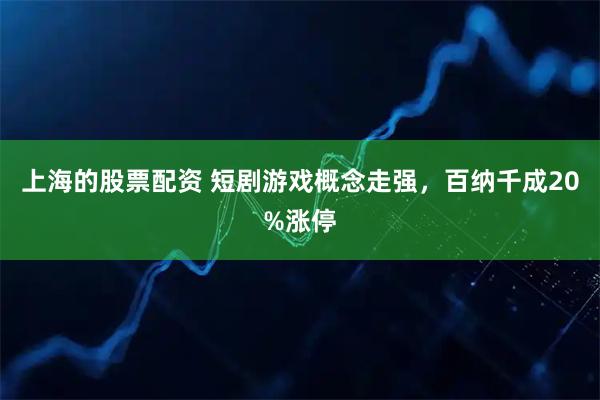 上海的股票配资 短剧游戏概念走强，百纳千成20%涨停